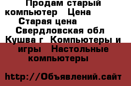 Продам старый компьютер › Цена ­ 1 000 › Старая цена ­ 1 000 - Свердловская обл., Кушва г. Компьютеры и игры » Настольные компьютеры   